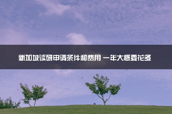 新加坡读研申请条件和费用 一年大概要花多少钱