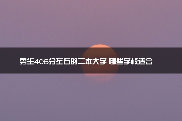 男生408分左右的二本大学 哪些学校适合捡漏报考