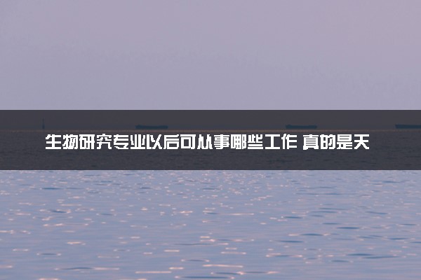 生物研究专业以后可从事哪些工作 真的是天坑专业吗