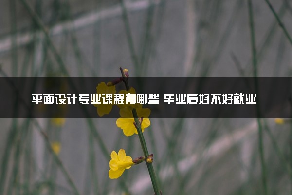 平面设计专业课程有哪些 毕业后好不好就业