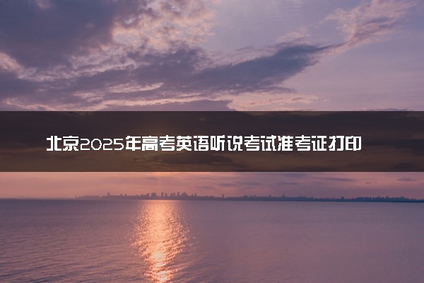 北京2025年高考英语听说考试准考证打印时间及入口