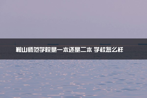 鞍山师范学院是一本还是二本 学校怎么样