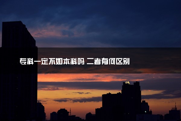 专科一定不如本科吗 二者有何区别