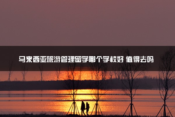 马来西亚旅游管理留学哪个学校好 值得去吗