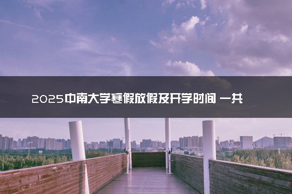 2025中南大学寒假放假及开学时间 一共放多少天