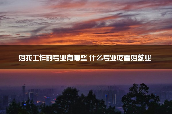 好找工作的专业有哪些 什么专业吃香好就业