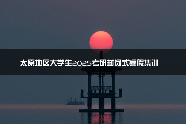 太原地区大学生2025考研封闭式寒假集训营推荐