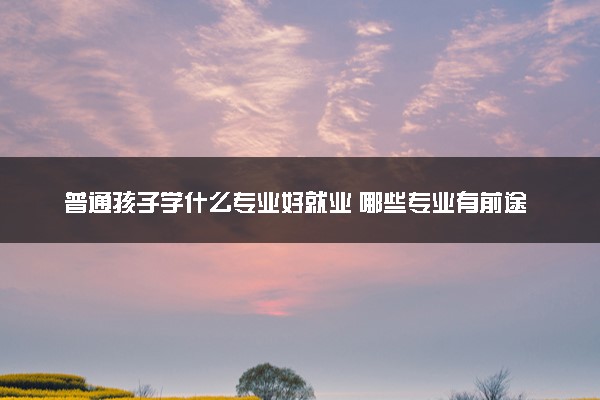 普通孩子学什么专业好就业 哪些专业有前途