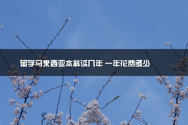留学马来西亚本科读几年 一年花费多少