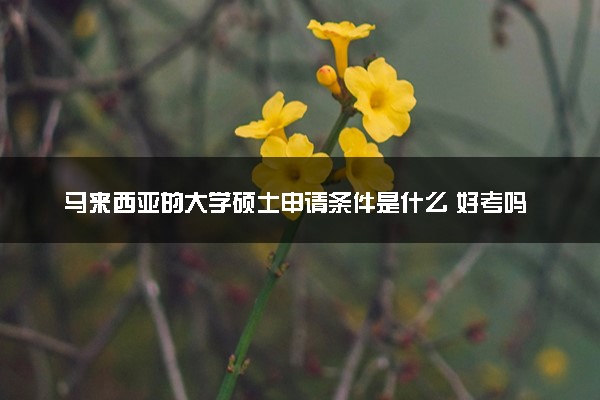 马来西亚的大学硕士申请条件是什么 好考吗