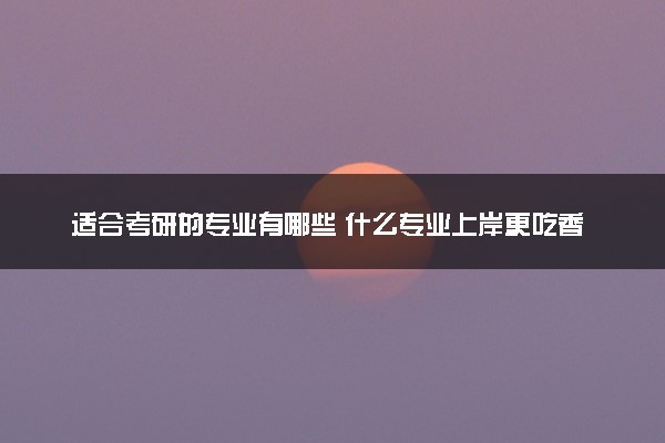 适合考研的专业有哪些 什么专业上岸更吃香