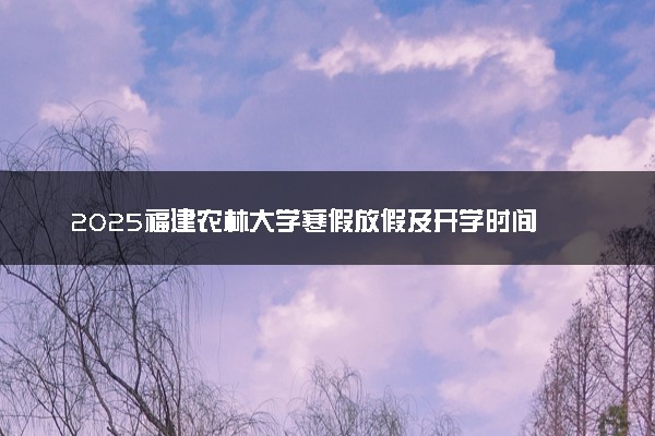 2025福建农林大学寒假放假及开学时间 一共放多少天