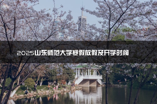 2025山东师范大学寒假放假及开学时间 一共放多少天