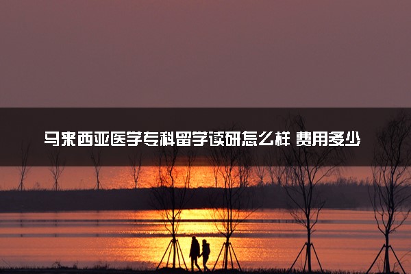 马来西亚医学专科留学读研怎么样 费用多少