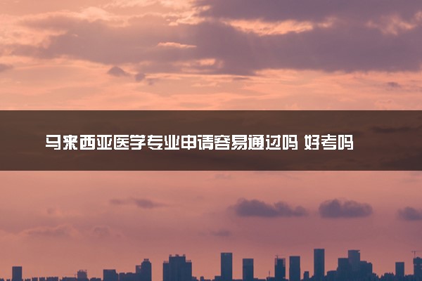 马来西亚医学专业申请容易通过吗 好考吗