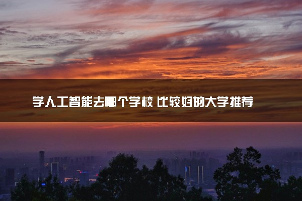 学人工智能去哪个学校 比较好的大学推荐