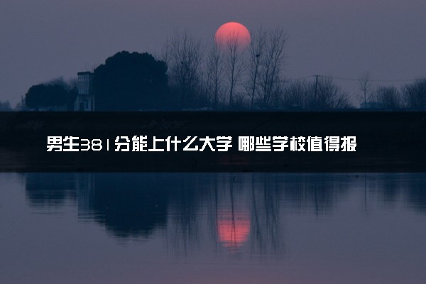 男生381分能上什么大学 哪些学校值得报考