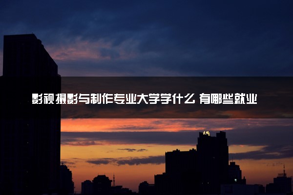 影视摄影与制作专业大学学什么 有哪些就业方向