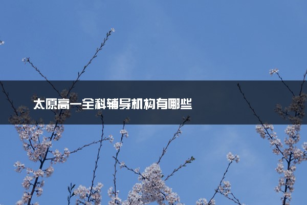 太原高一全科辅导机构有哪些
