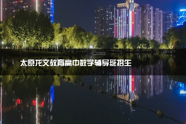 太原龙文教育高中数学辅导班招生