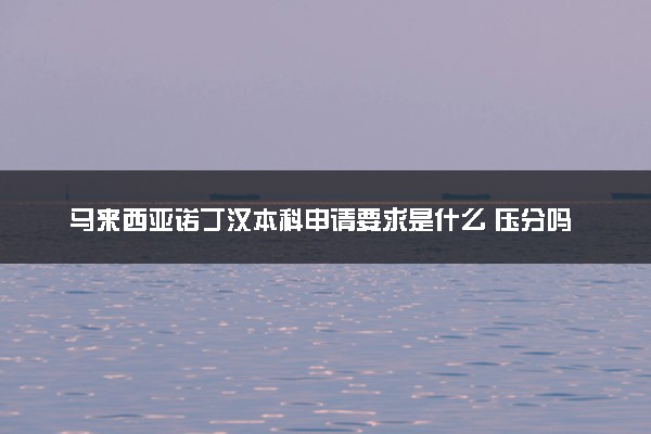 马来西亚诺丁汉本科申请要求是什么 压分吗