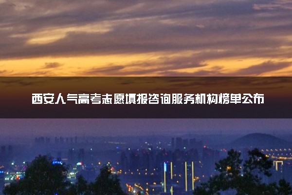 西安人气高考志愿填报咨询服务机构榜单公布