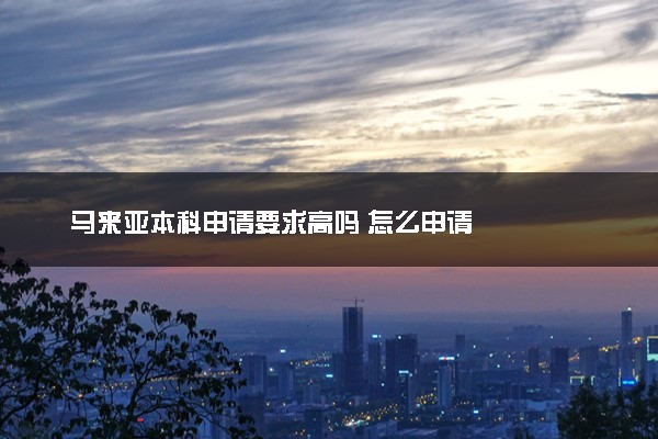 马来亚本科申请要求高吗 怎么申请