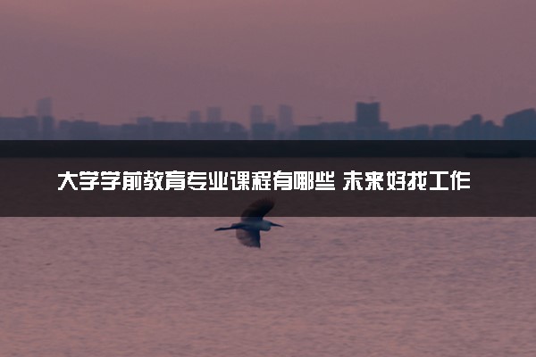 大学学前教育专业课程有哪些 未来好找工作吗
