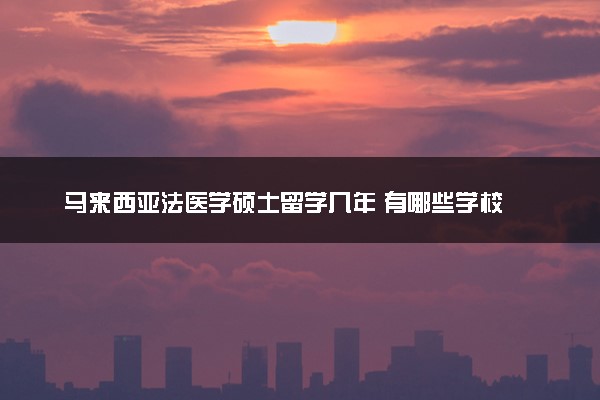 马来西亚法医学硕士留学几年 有哪些学校