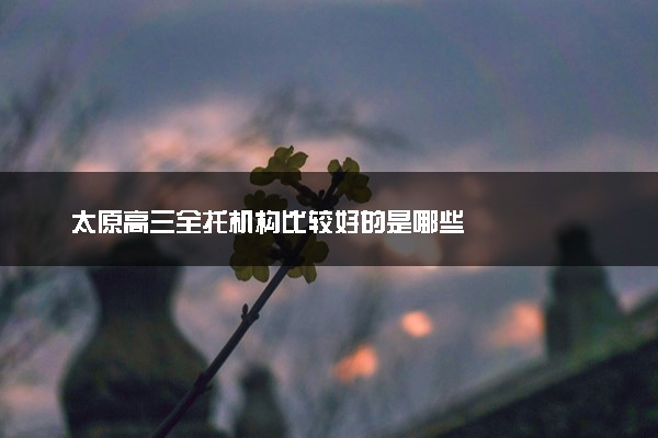 太原高三全托机构比较好的是哪些