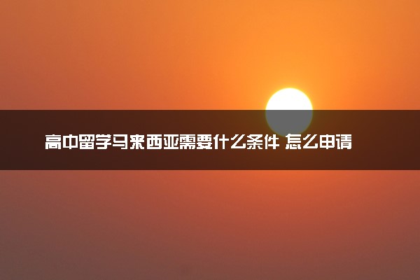 高中留学马来西亚需要什么条件 怎么申请