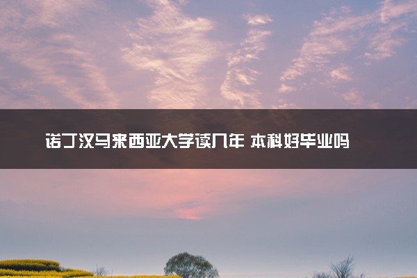诺丁汉马来西亚大学读几年 本科好毕业吗