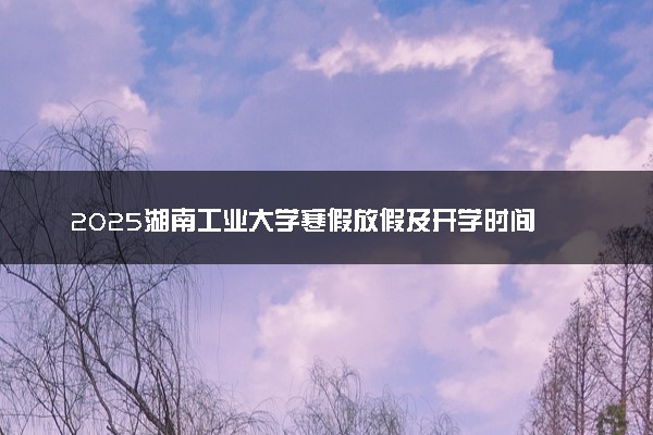 2025湖南工业大学寒假放假及开学时间 一共放多少天