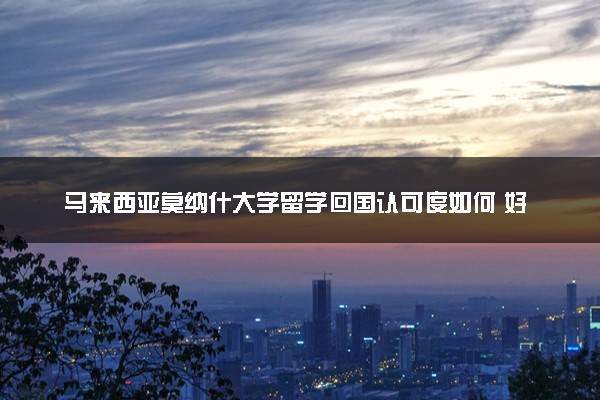 马来西亚莫纳什大学留学回国认可度如何 好就业吗