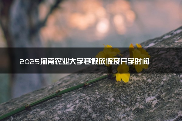 2025河南农业大学寒假放假及开学时间 一共放多少天