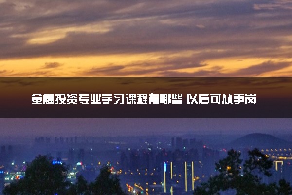 金融投资专业学习课程有哪些 以后可从事岗位有什么