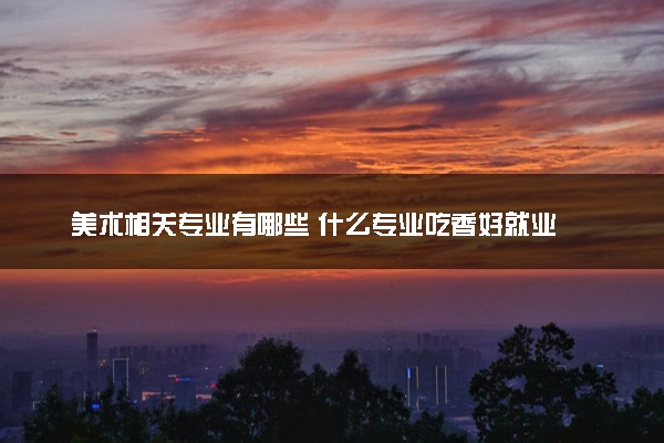 美术相关专业有哪些 什么专业吃香好就业