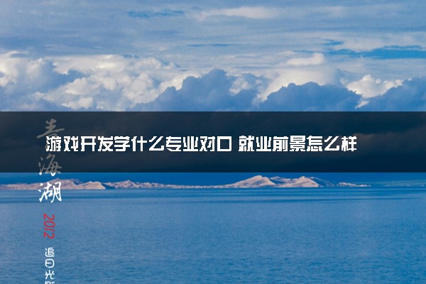 游戏开发学什么专业对口 就业前景怎么样