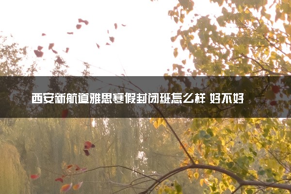 西安新航道雅思寒假封闭班怎么样 好不好