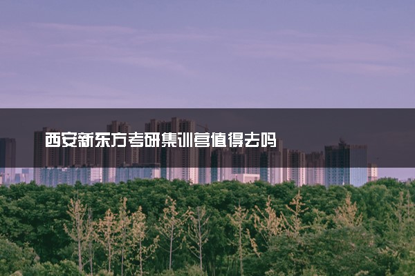 西安新东方考研集训营值得去吗