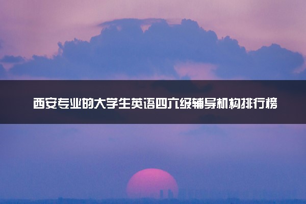 西安专业的大学生英语四六级辅导机构排行榜