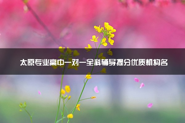 太原专业高中一对一全科辅导提分优质机构名单