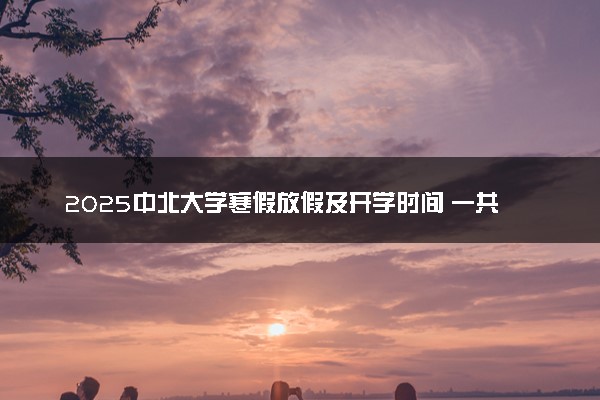 2025中北大学寒假放假及开学时间 一共放多少天