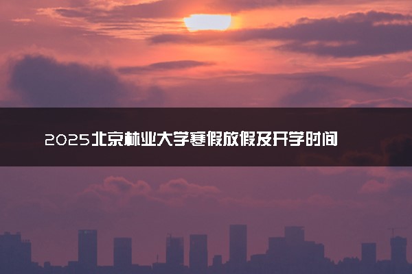 2025北京林业大学寒假放假及开学时间 一共放多少天