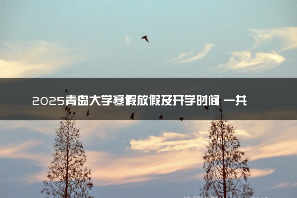 2025青岛大学寒假放假及开学时间 一共放多少天