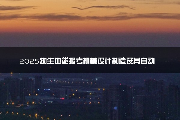 2025物生地能报考机械设计制造及其自动化专业吗