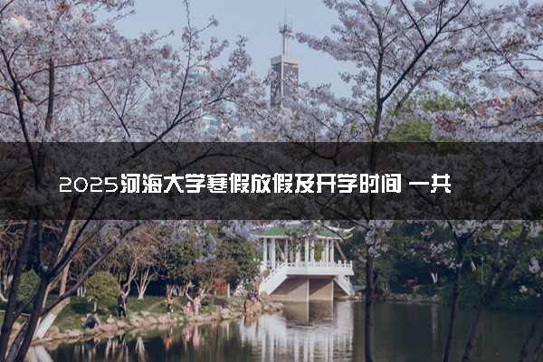 2025河海大学寒假放假及开学时间 一共放多少天