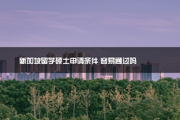 新加坡留学硕士申请条件 容易通过吗
