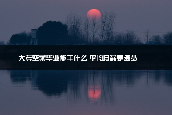 大专空乘毕业能干什么 平均月薪是多少
