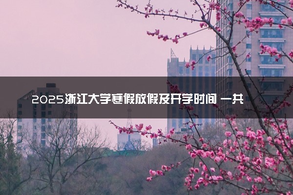 2025浙江大学寒假放假及开学时间 一共放多少天